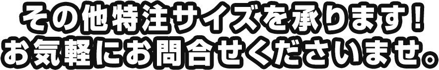 その他特注サイズを承ります！お気軽にお問合せくださいませ。